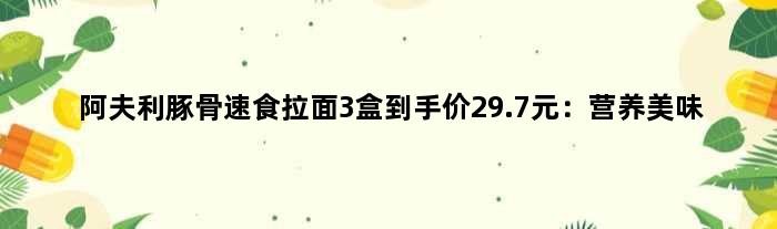 阿夫利豚骨速食拉面3盒到手价29.7元：营养美味