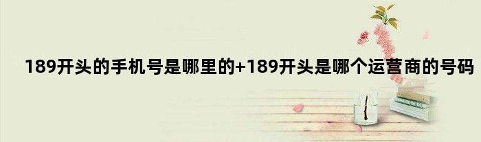 189开头的手机号是哪里的 189开头是哪个运营商的号码