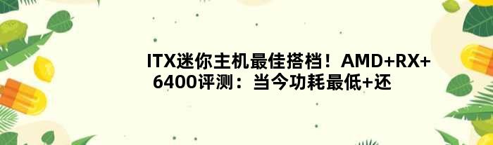 ITX迷你主机更佳搭档！AMD RX 6400评测：当今功耗更低 还能玩3A