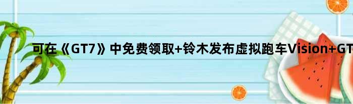可在《GT7》中免费领取 铃木发布虚拟跑车Vision GT