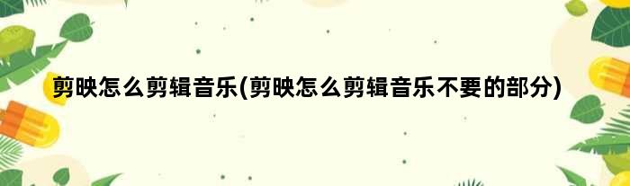 剪映怎么剪辑音乐(剪映怎么剪辑音乐不要的部分)