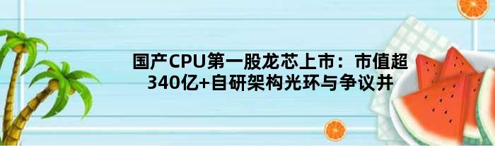 国产CPU股龙芯上市：市值超340亿 自研架构光环与争议并存