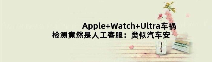Apple Watch Ultra车祸检测竟然是人工客服：类似汽车安吉星救援