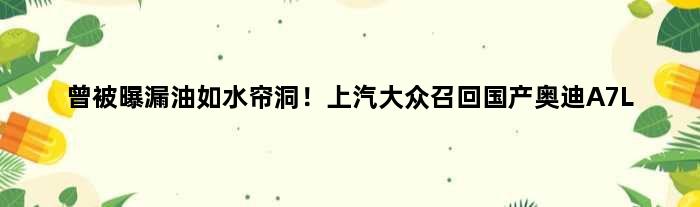 曾被曝漏油如水帘洞！上汽大众召回国产奥迪A7L