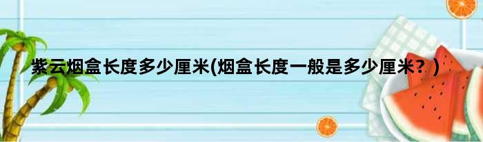 紫云烟盒长度多少厘米(烟盒长度一般是多少厘米？)