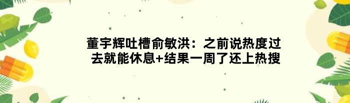 董宇辉“吐槽”俞敏洪：之前说热度过去就能休息 结果一周了还上热搜