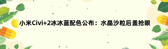 小米Civi 2冰冰蓝配色公布：水晶沙粒后盖抢眼