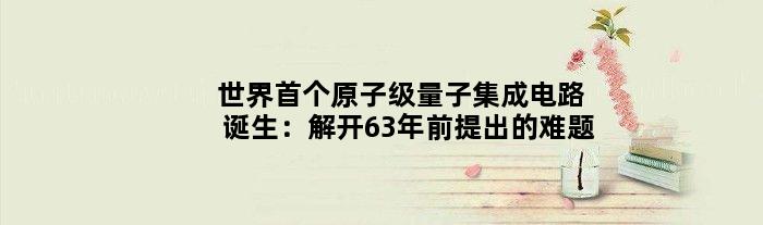 世界原子级量子集成电路诞生：解开63年前提出的难题