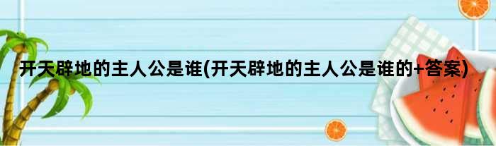 开天辟地的主人公是谁(开天辟地的主人公是谁的 答案)