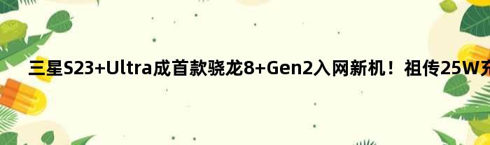 三星S23 Ultra成骁龙8 Gen2入网新机！25W充电器