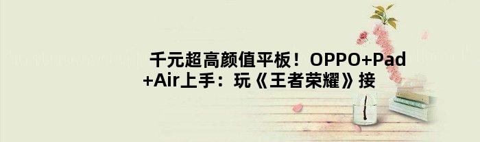 千元超高颜值平板！OPPO Pad Air上手：玩《荣耀》接近满帧