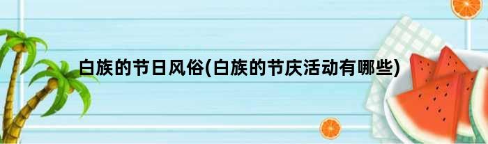 白族的节日风俗(白族的节庆活动有哪些)