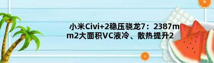 小米Civi 2稳压骁龙7：2387mm2大面积VC液冷、散热提升200%！