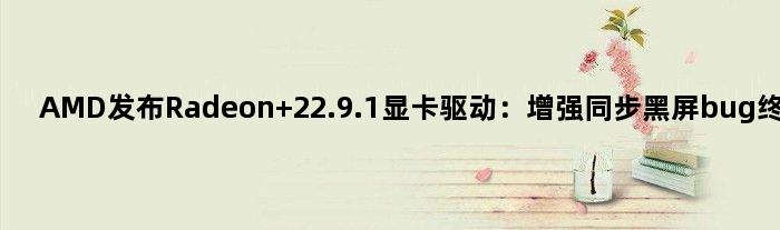 AMD发布Radeon 22.9.1显卡驱动：增强同步黑屏bug终于修了