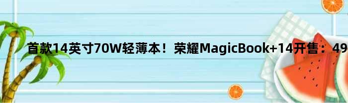 14英寸70W轻薄本！荣耀MagicBook 14开售：4999元起