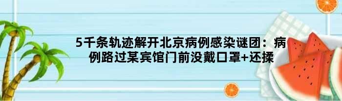5千条轨迹解开北京病例感染谜团：病例路过某宾馆门前没戴口罩 还揉眼睛
