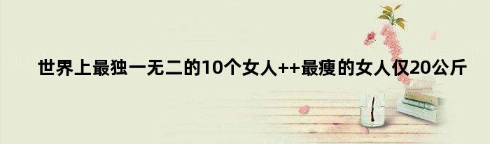 世界上最的10个女人  最瘦的女人仅20公斤