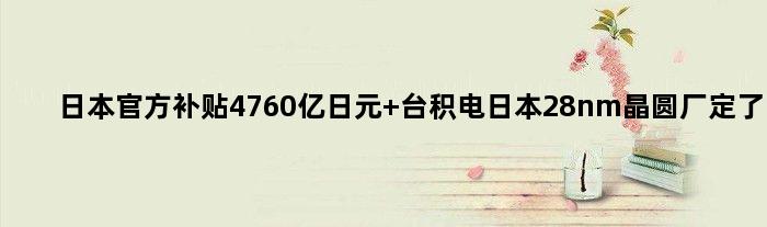 日本官方补贴4760亿日元 台积电日本28nm晶圆厂定了