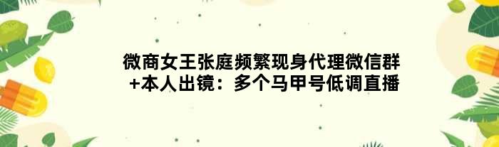 “微商女王”张庭频繁现身代理微信群 本人出镜：多个马甲号低调直播