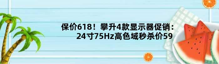 保价618！攀升4款显示器促销：24寸75Hz高色域秒杀价599元