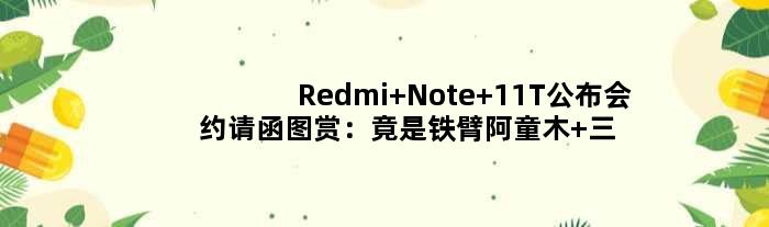Redmi Note 11T公布会约请函图赏：竟是铁臂阿童木 三种形态