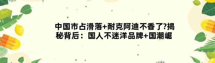 中国市占滑落 耐克阿迪不香了?揭秘背后：国人不迷洋品牌 国潮崛起