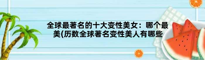 全球最的十大变性美女：哪个最美(历数全球变性美人有哪些？)