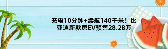 充电10分钟 续航140千米！比亚迪新款唐EV预售28.28万元起