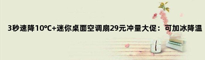 3秒速降10℃ 迷你桌面空调扇29元冲量大促：可加冰降温