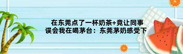 在东莞点了一杯奶茶 竟让同事误会我在喝茅台：“东莞茅奶”感受下