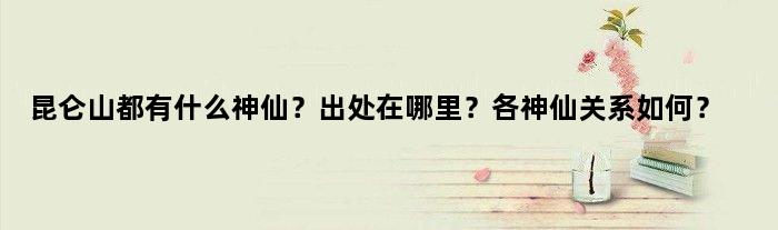 昆仑山都有什么神仙？出处在哪里？各神仙关系如何？