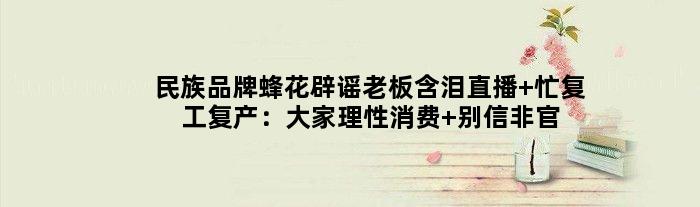 民族品牌蜂花辟谣老板含泪直播 忙复工复产：大家理性消费 别信非官方信息