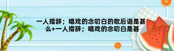 一人措辞；唱戏的念叨白的歇后语是甚么 一人措辞；唱戏的念叨白是甚么意思