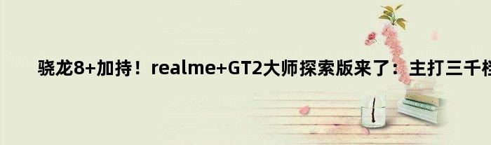 骁龙8+加持！realme GT2大师探索版来了：主打三千档