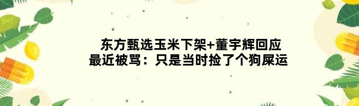 东方甄选玉米下架 董宇辉回应最近被骂：只是当时捡了个狗屎运