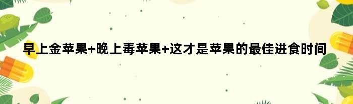 “早上金苹果 晚上毒苹果” 这才是苹果的更佳进食时间