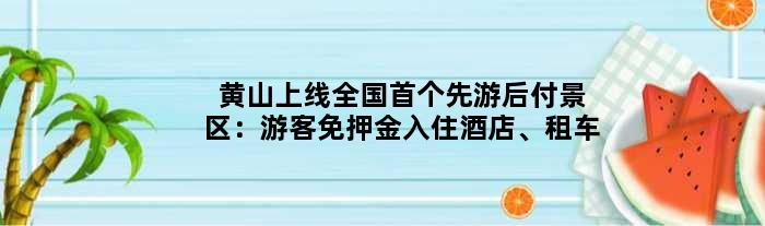 黄山上线全国先游后付景区：游客免押金入住酒店、租车