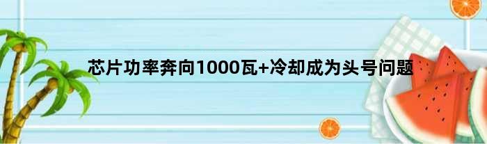 芯片功率奔向1000瓦 冷却成为头号问题