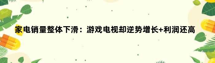 家电销量整体下滑：游戏电视却逆势增长 利润还高