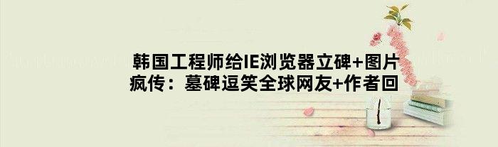 韩国工程师给IE浏览器立碑 图片疯传：墓碑逗笑全球网友 作者回应