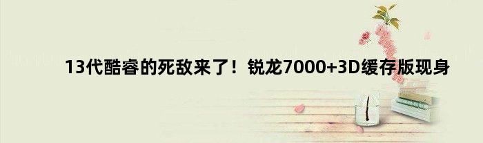 13代酷睿的死敌来了！锐龙7000 3D缓存版现身