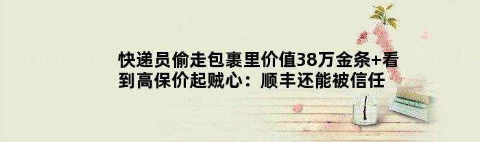 快递员偷走包裹里价值38万金条 看到高保价起贼心：顺丰还能被信任吗？