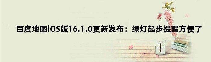 百度地图iOS版16.1.0更新发布：绿灯起步提醒方便了