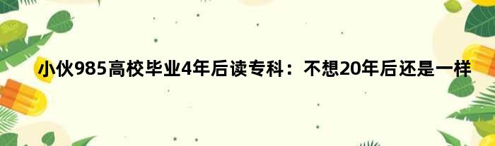 小伙985高校毕业4年后读专科：不想20年后还是一样