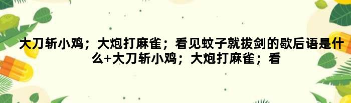 大刀斩小鸡；大炮打麻雀；看见蚊子就拔剑的歇后语是什么 大刀斩小鸡；大炮打麻雀；看见蚊子就拔剑是什么意思