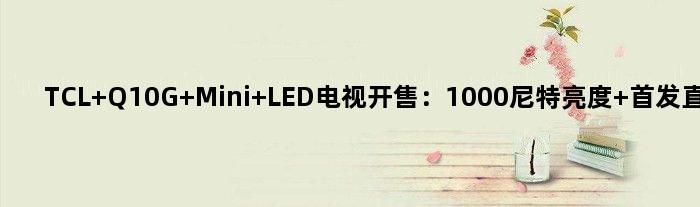 TCL Q10G Mini LED电视开售：1000尼特亮度 直降2000元