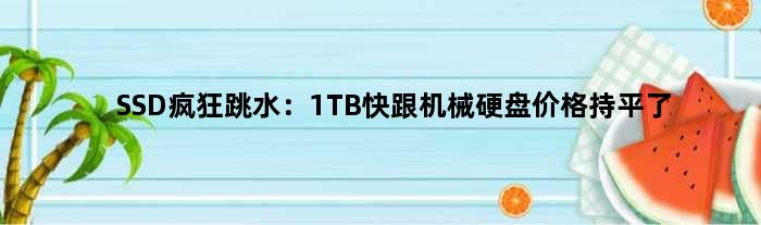 SSD疯狂跳水：1TB快跟机械硬盘价格持平了