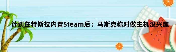 计划在特斯拉内置Steam后：马斯克称对做主机没兴趣