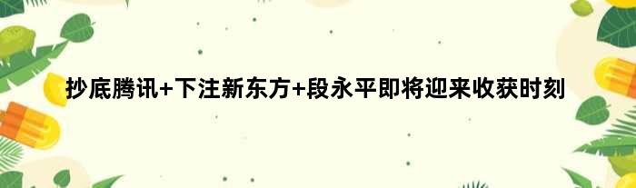 抄底腾讯 下注新东方 段永平即将迎来收获时刻