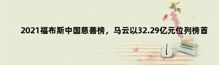2021福布斯中国慈善榜，马云以32.29亿元位列榜首